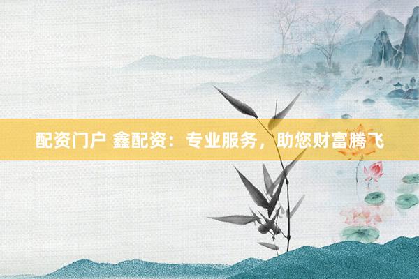配资门户 鑫配资：专业服务，助您财富腾飞