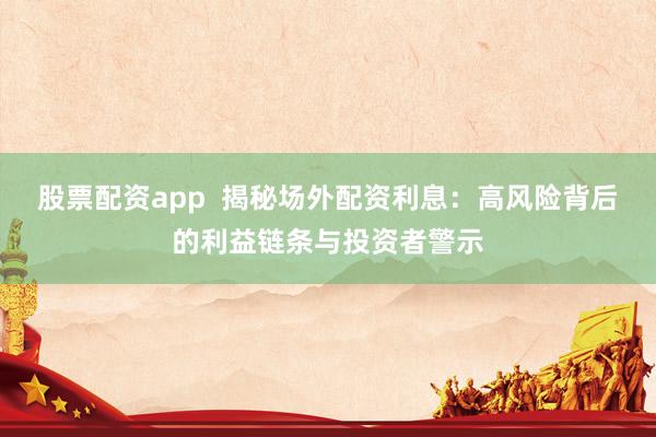 股票配资app  揭秘场外配资利息：高风险背后的利益链条与投资者警示
