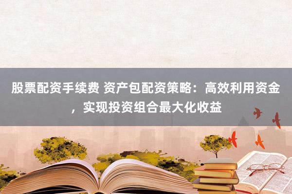 股票配资手续费 资产包配资策略：高效利用资金，实现投资组合最大化收益