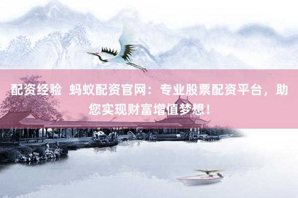 配资经验  蚂蚁配资官网：专业股票配资平台，助您实现财富增值梦想！