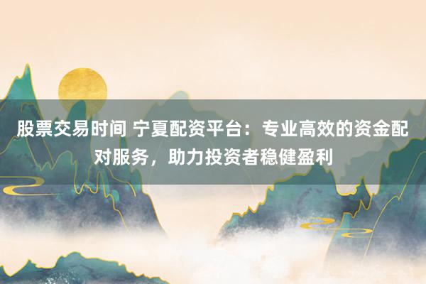 股票交易时间 宁夏配资平台：专业高效的资金配对服务，助力投资者稳健盈利