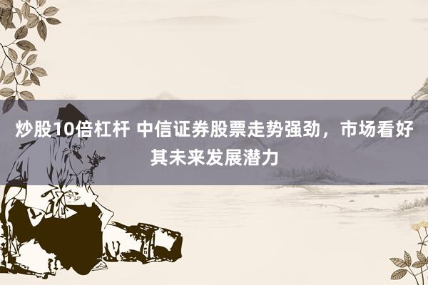 炒股10倍杠杆 中信证券股票走势强劲，市场看好其未来发展潜力