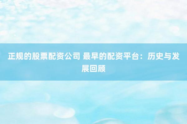 正规的股票配资公司 最早的配资平台：历史与发展回顾