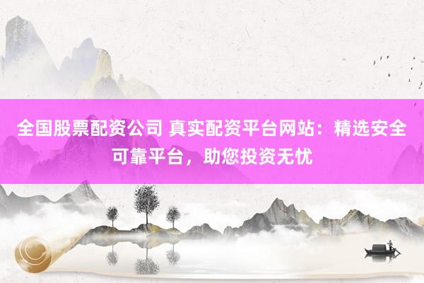 全国股票配资公司 真实配资平台网站：精选安全可靠平台，助您投资无忧