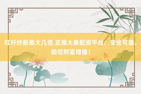 杠杆炒股最大几倍 正规大象配资平台：安全可靠，助您财富增值！