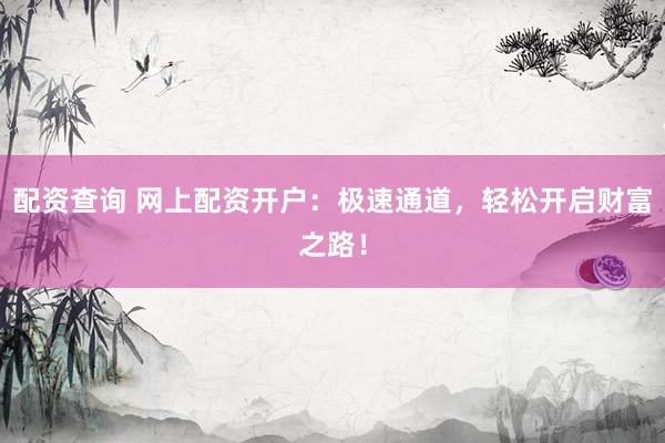 配资查询 网上配资开户：极速通道，轻松开启财富之路！