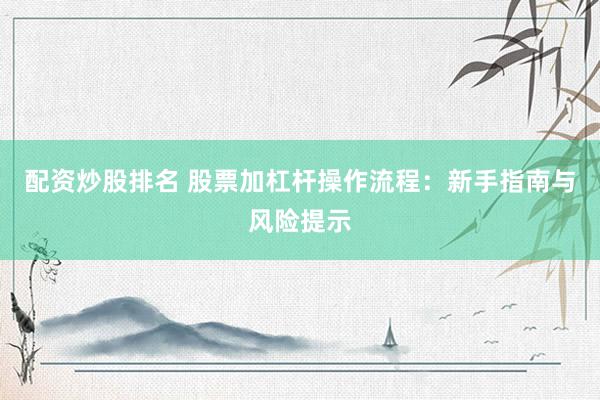 配资炒股排名 股票加杠杆操作流程：新手指南与风险提示
