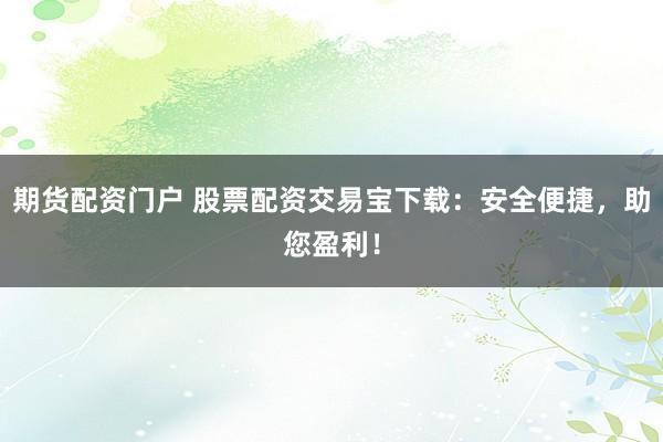 期货配资门户 股票配资交易宝下载：安全便捷，助您盈利！