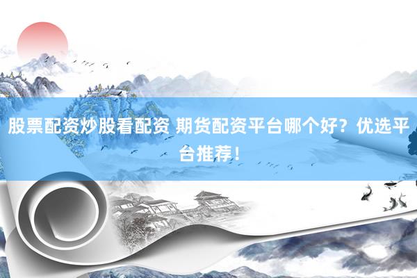 股票配资炒股看配资 期货配资平台哪个好？优选平台推荐！