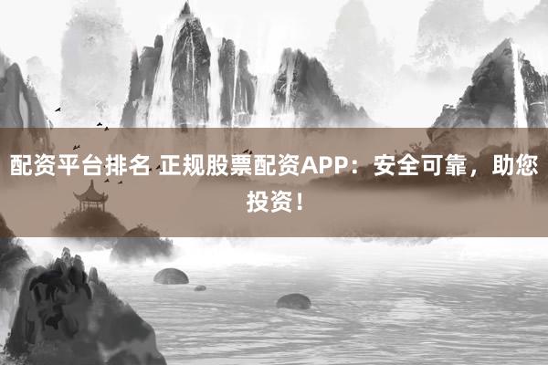 配资平台排名 正规股票配资APP:安全可靠,助您投资!