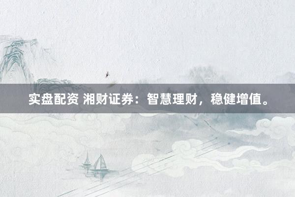 实盘配资 湘财证券：智慧理财，稳健增值。