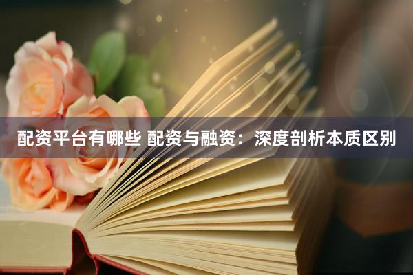 配资平台有哪些 配资与融资:深度剖析本质区别