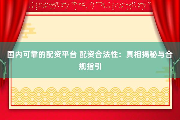 国内可靠的配资平台 配资合法性：真相揭秘与合规指引