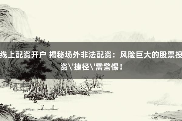 线上配资开户 揭秘场外非法配资：风险巨大的股票投资'捷径'需警惕！