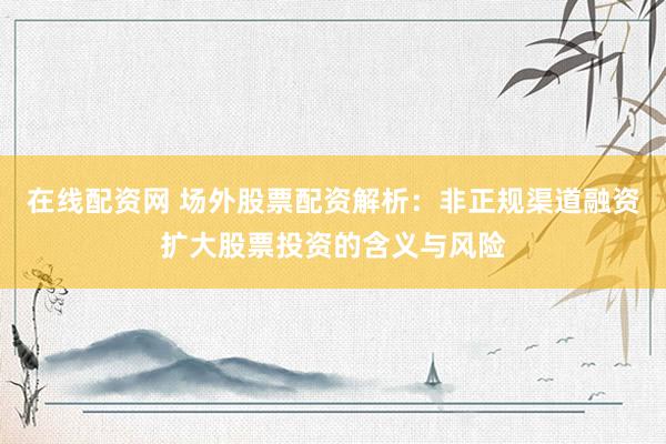 在线配资网 场外股票配资解析：非正规渠道融资扩大股票投资的含义与风险