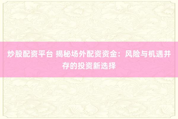 炒股配资平台 揭秘场外配资资金:风险与机遇并存的投资新选择
