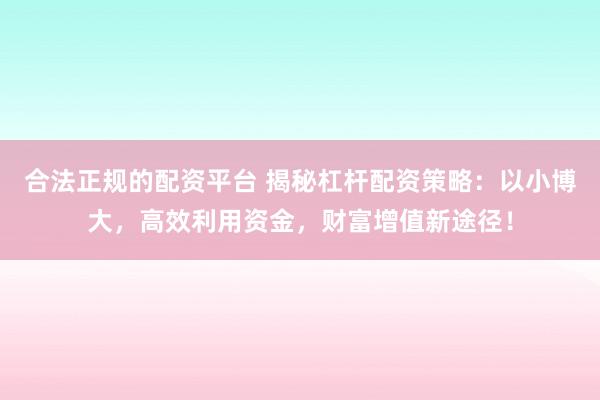 合法正规的配资平台 揭秘杠杆配资策略：以小博大，高效利用资金，财富增值新途径！