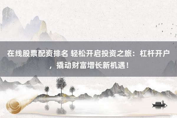 在线股票配资排名 轻松开启投资之旅：杠杆开户，撬动财富增长新机遇！