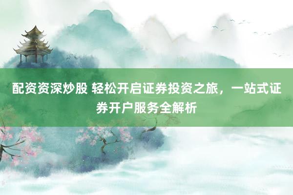 配资资深炒股 轻松开启证券投资之旅，一站式证券开户服务全解析