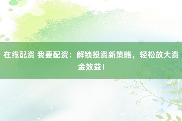 在线配资 我要配资：解锁投资新策略，轻松放大资金效益！