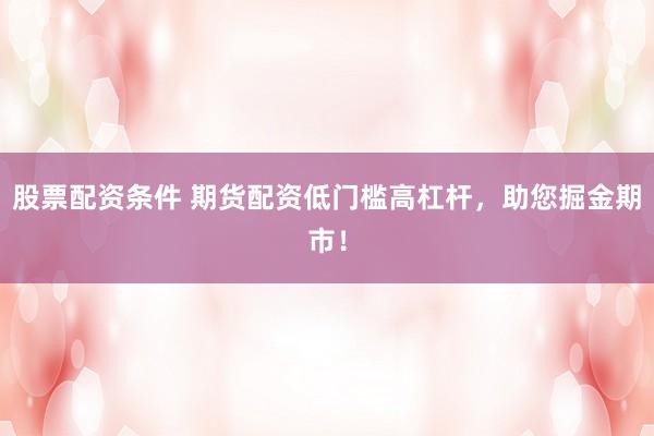 股票配资条件 期货配资低门槛高杠杆，助您掘金期市！