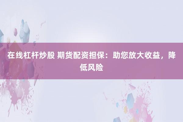 在线杠杆炒股 期货配资担保：助您放大收益，降低风险