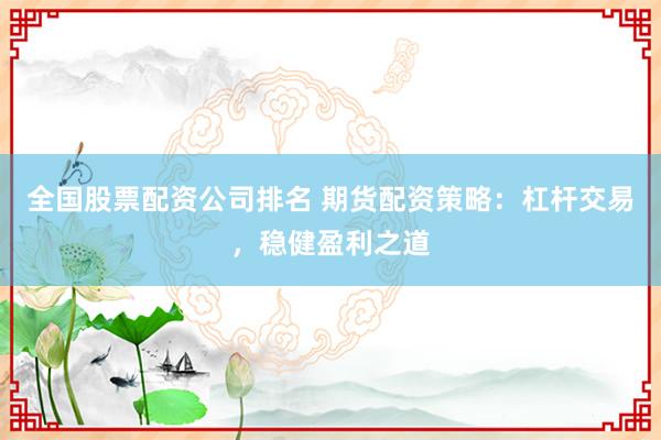 全国股票配资公司排名 期货配资策略：杠杆交易，稳健盈利之道