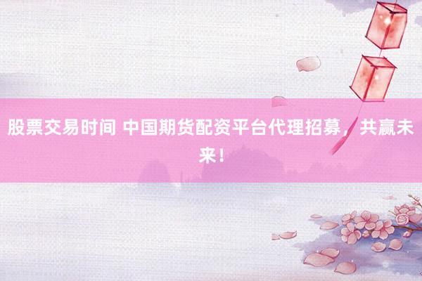 股票交易时间 中国期货配资平台代理招募,共赢未来!