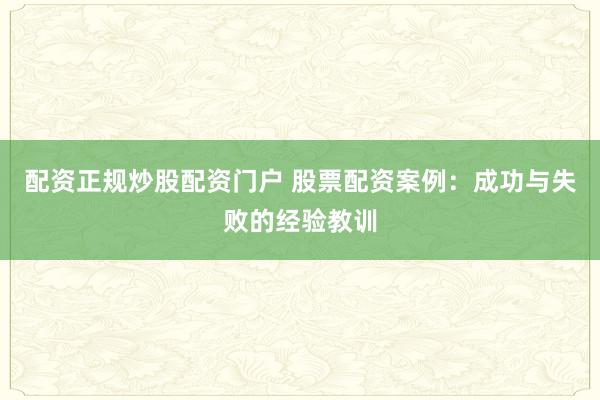 配资正规炒股配资门户 股票配资案例：成功与失败的经验教训