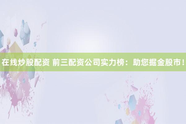 在线炒股配资 前三配资公司实力榜：助您掘金股市！