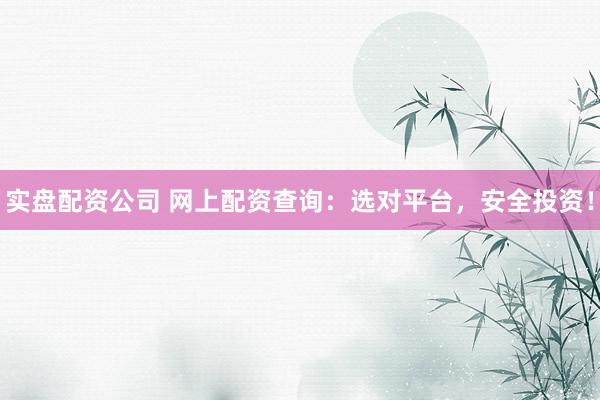 实盘配资公司 网上配资查询：选对平台，安全投资！