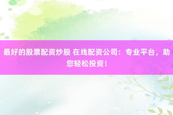 最好的股票配资炒股 在线配资公司：专业平台，助您轻松投资！