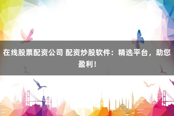 在线股票配资公司 配资炒股软件：精选平台，助您盈利！