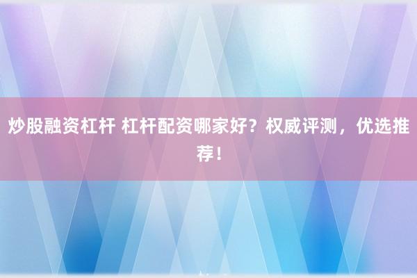 炒股融资杠杆 杠杆配资哪家好？权威评测，优选推荐！