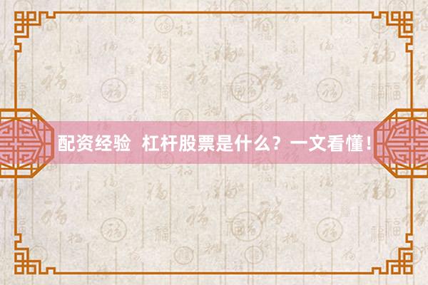 配资经验  杠杆股票是什么？一文看懂！