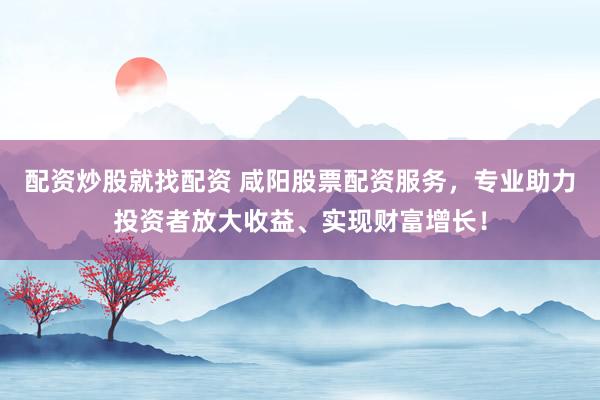 配资炒股就找配资 咸阳股票配资服务,专业助力投资者放大收益、实现财富增长!