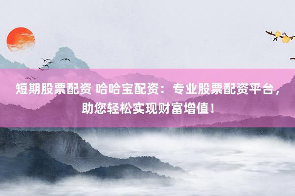 短期股票配资 哈哈宝配资：专业股票配资平台，助您轻松实现财富增值！